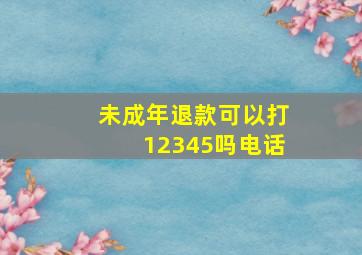 未成年退款可以打12345吗电话