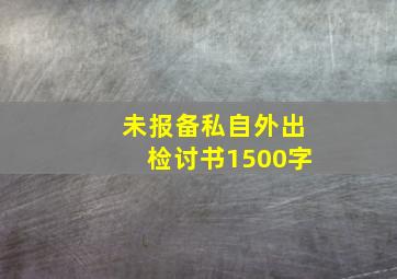 未报备私自外出检讨书1500字