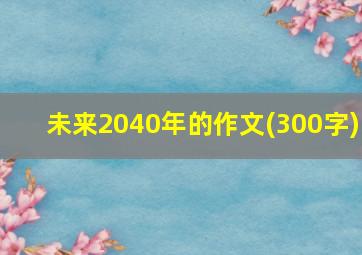 未来2040年的作文(300字)