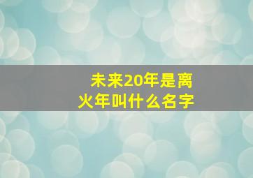 未来20年是离火年叫什么名字