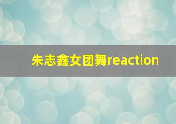 朱志鑫女团舞reaction