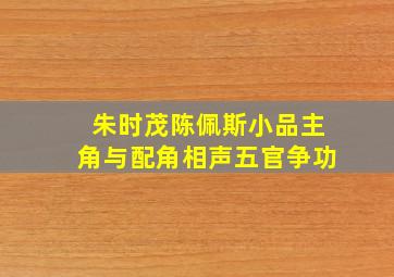 朱时茂陈佩斯小品主角与配角相声五官争功