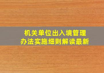 机关单位出入境管理办法实施细则解读最新