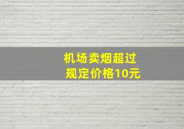 机场卖烟超过规定价格10元