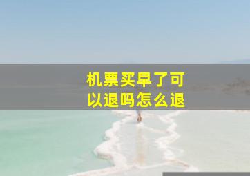 机票买早了可以退吗怎么退