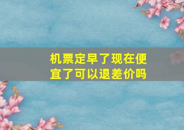 机票定早了现在便宜了可以退差价吗