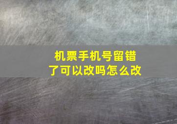 机票手机号留错了可以改吗怎么改