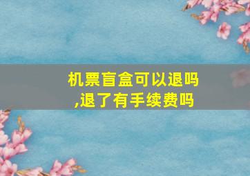 机票盲盒可以退吗,退了有手续费吗