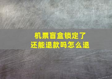 机票盲盒锁定了还能退款吗怎么退