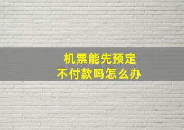 机票能先预定不付款吗怎么办