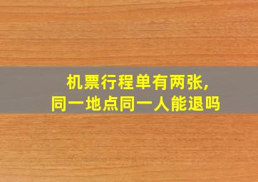 机票行程单有两张,同一地点同一人能退吗