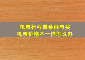 机票行程单金额与买机票价格不一样怎么办