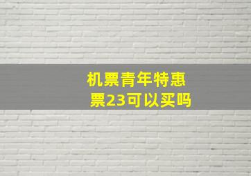 机票青年特惠票23可以买吗