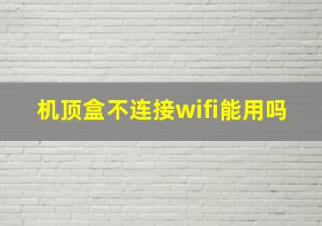 机顶盒不连接wifi能用吗