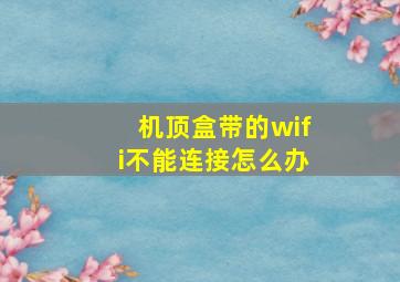 机顶盒带的wifi不能连接怎么办