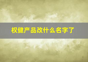 权健产品改什么名字了