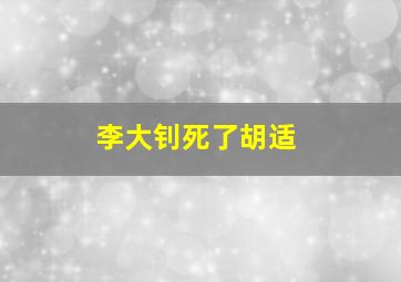 李大钊死了胡适