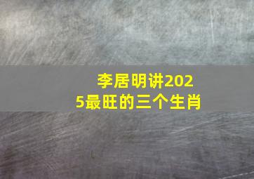 李居明讲2025最旺的三个生肖