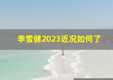 李雪健2023近况如何了