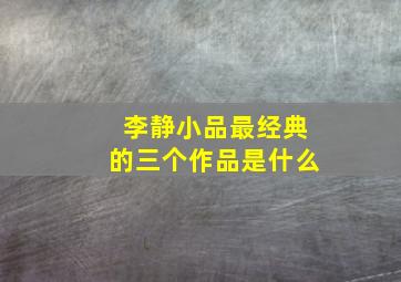 李静小品最经典的三个作品是什么