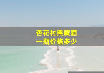 杏花村典藏酒一瓶价格多少