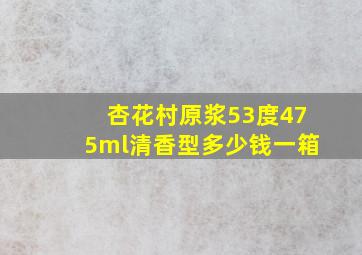 杏花村原浆53度475ml清香型多少钱一箱