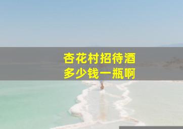 杏花村招待酒多少钱一瓶啊