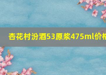 杏花村汾酒53原浆475ml价格