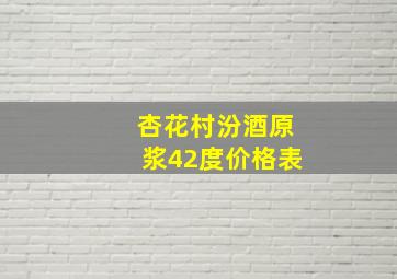 杏花村汾酒原浆42度价格表