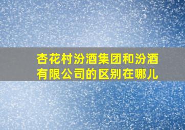 杏花村汾酒集团和汾酒有限公司的区别在哪儿