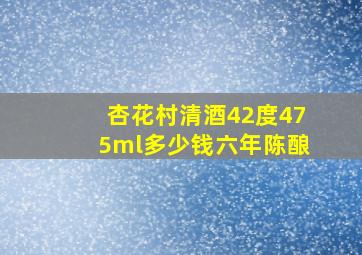 杏花村清酒42度475ml多少钱六年陈酿