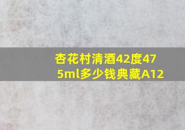 杏花村清酒42度475ml多少钱典藏A12