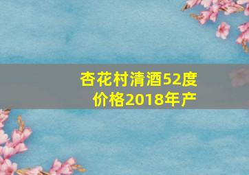 杏花村清酒52度价格2018年产