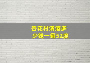 杏花村清酒多少钱一箱52度