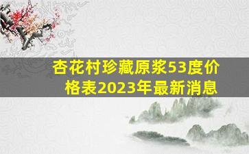 杏花村珍藏原浆53度价格表2023年最新消息