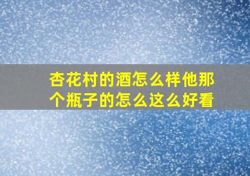 杏花村的酒怎么样他那个瓶子的怎么这么好看