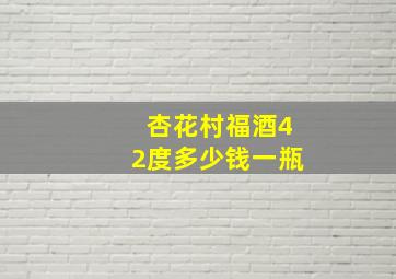 杏花村福酒42度多少钱一瓶