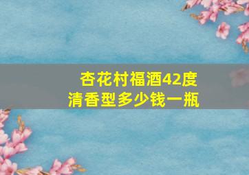 杏花村福酒42度清香型多少钱一瓶