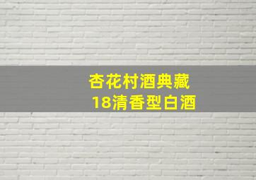 杏花村酒典藏18清香型白酒