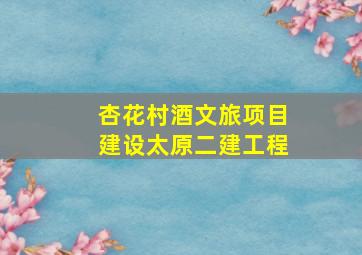 杏花村酒文旅项目建设太原二建工程