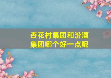 杏花村集团和汾酒集团哪个好一点呢