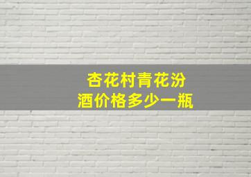 杏花村青花汾酒价格多少一瓶