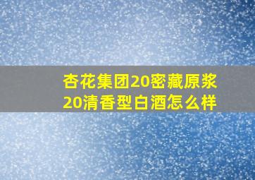 杏花集团20密藏原浆20清香型白酒怎么样