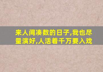 来人间凑数的日子,我也尽量演好,人活着千万要入戏