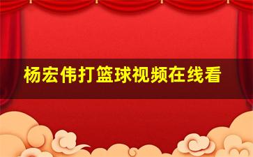 杨宏伟打篮球视频在线看