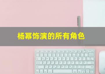 杨幂饰演的所有角色