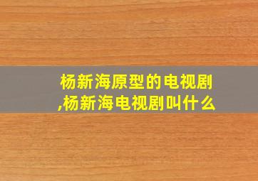 杨新海原型的电视剧,杨新海电视剧叫什么