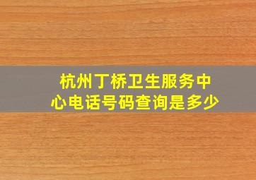 杭州丁桥卫生服务中心电话号码查询是多少