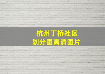 杭州丁桥社区划分图高清图片