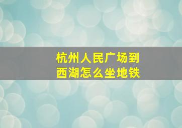 杭州人民广场到西湖怎么坐地铁